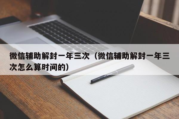 微信注册-微信辅助解封一年三次（微信辅助解封一年三次怎么算时间的）(1)