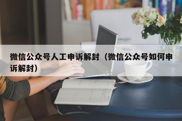 微信保号-微信公众号人工申诉解封（微信公众号如何申诉解封）(1)