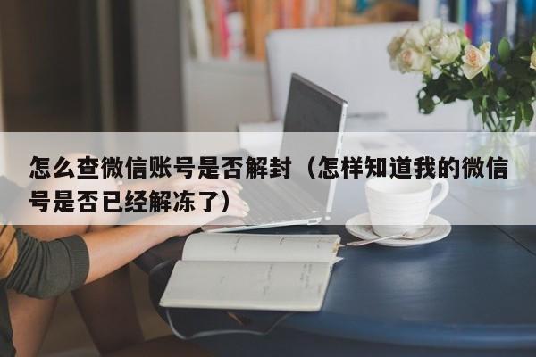 微信注册-怎么查微信账号是否解封（怎样知道我的微信号是否已经解冻了）(1)