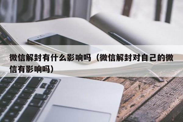 微信注册-微信解封有什么影响吗（微信解封对自己的微信有影响吗）(1)