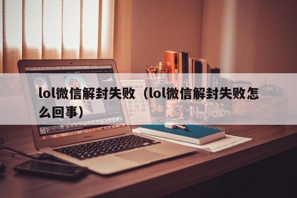 微信保号-lol微信解封失败（lol微信解封失败怎么回事）(1)