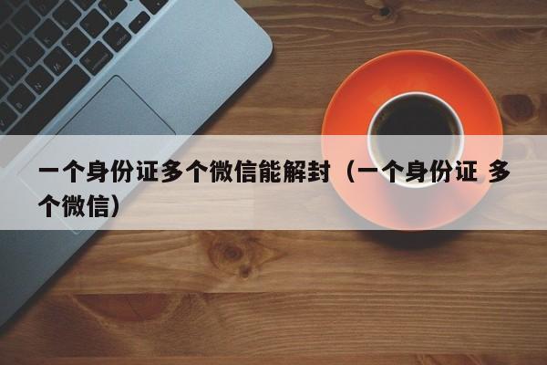 微信保号-一个身份证多个微信能解封（一个身份证 多个微信）(1)