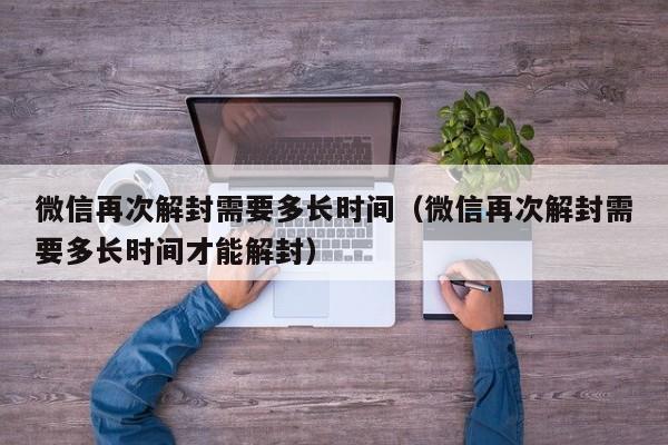 微信注册-微信再次解封需要多长时间（微信再次解封需要多长时间才能解封）(1)