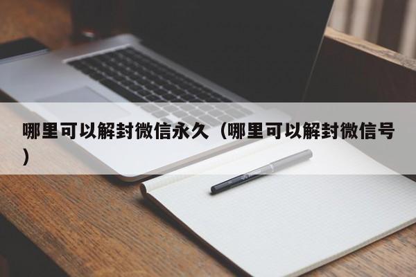 微信辅助-哪里可以解封微信永久（哪里可以解封微信号）(1)