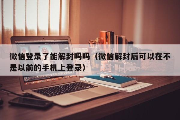 微信保号-微信登录了能解封吗吗（微信解封后可以在不是以前的手机上登录）(1)