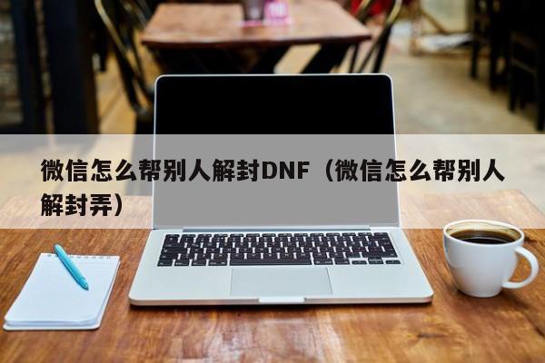 微信保号-微信怎么帮别人解封DNF（微信怎么帮别人解封弄）(1)