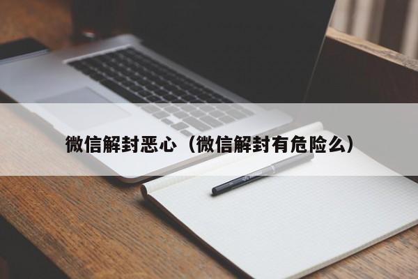 微信辅助-微信解封恶心（微信解封有危险么）(1)