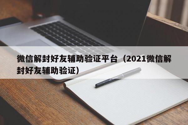 微信辅助-微信解封好友辅助验证平台（2021微信解封好友辅助验证）(1)