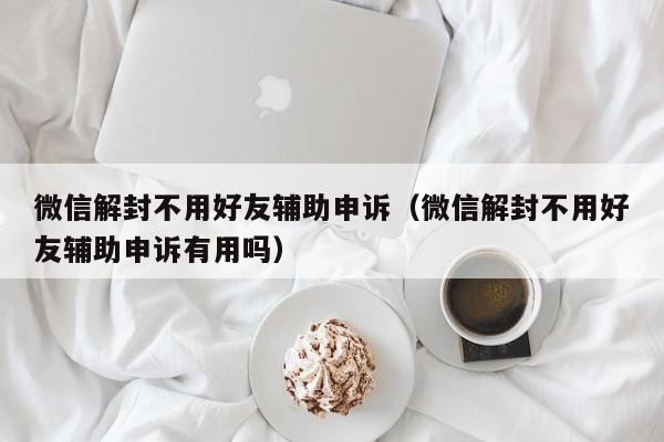 微信保号-微信解封不用好友辅助申诉（微信解封不用好友辅助申诉有用吗）(1)