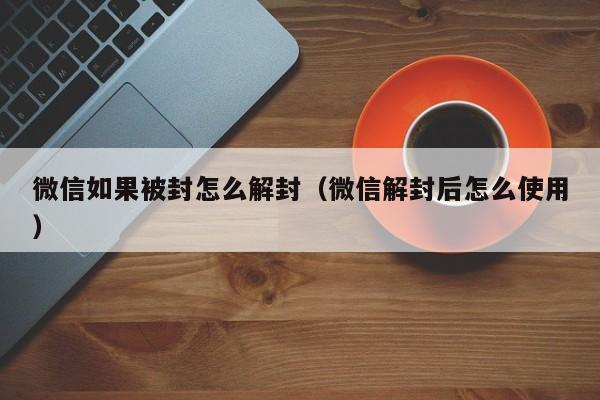 微信保号-微信如果被封怎么解封（微信解封后怎么使用）(1)