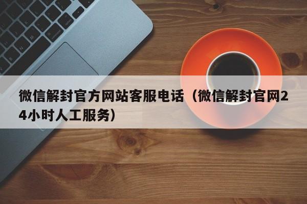 微信保号-微信解封官方网站客服电话（微信解封官网24小时人工服务）(1)