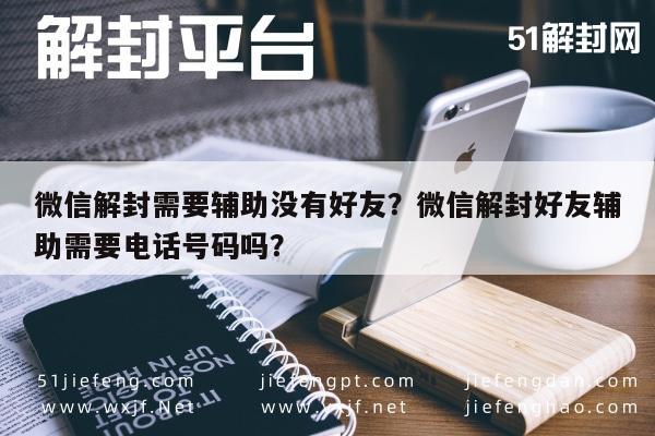 微信辅助-微信解封需要辅助没有好友？微信解封好友辅助需要电话号码吗？(1)