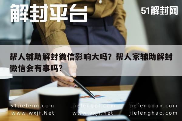 微信保号-帮人辅助解封微信影响大吗？帮人家辅助解封微信会有事吗？(1)