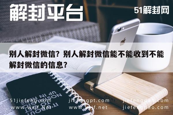 微信辅助-别人解封微信？别人解封微信能不能收到不能解封微信的信息？(1)