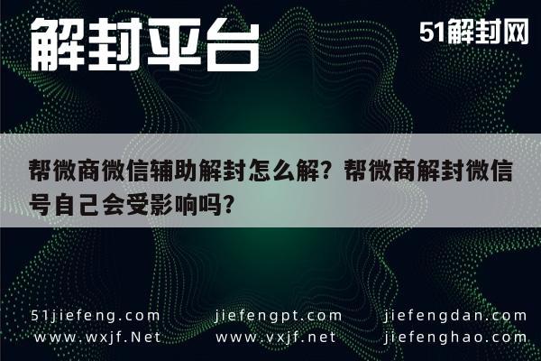 微信保号-帮微商微信辅助解封怎么解？帮微商解封微信号自己会受影响吗？(1)