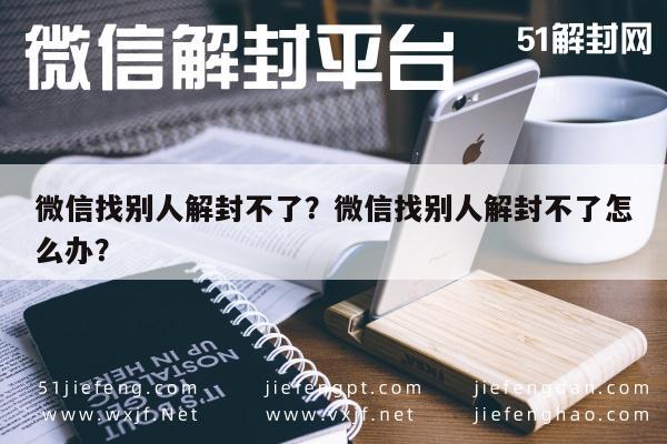 微信解封-微信找别人解封不了？微信找别人解封不了怎么办？(1)