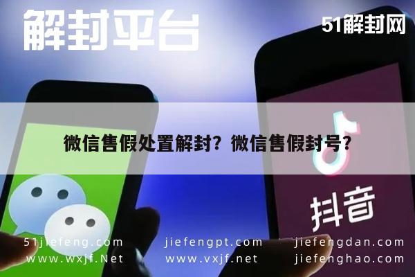 微信注册-微信售假处置解封？微信售假封号？(1)