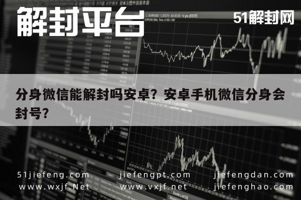 微信辅助-分身微信能解封吗安卓？安卓手机微信分身会封号？(1)