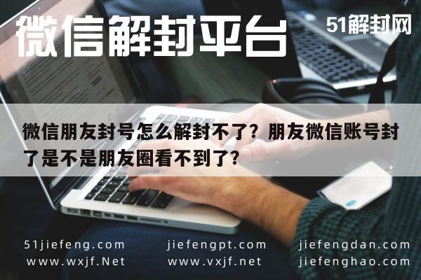 微信辅助-微信朋友封号怎么解封不了？朋友微信账号封了是不是朋友圈看不到了？(1)