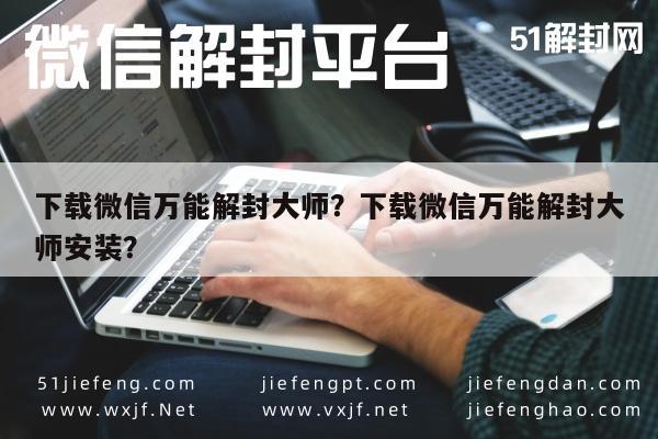 微信保号-下载微信万能解封大师？下载微信万能解封大师安装？(1)