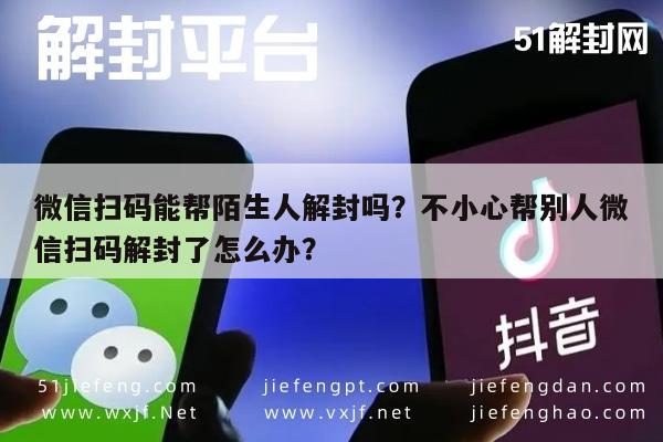 微信注册-微信扫码能帮陌生人解封吗？不小心帮别人微信扫码解封了怎么办？(1)