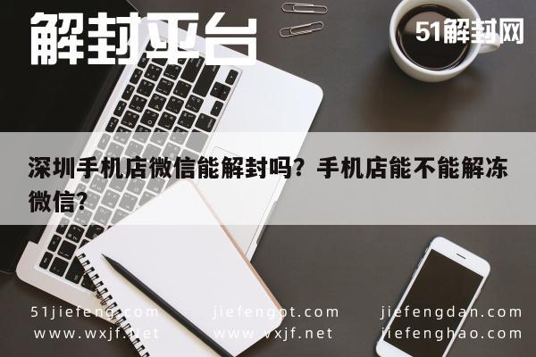 微信注册-深圳手机店微信能解封吗？手机店能不能解冻微信？(1)