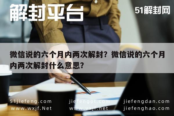 微信辅助-微信说的六个月内两次解封？微信说的六个月内两次解封什么意思？(1)