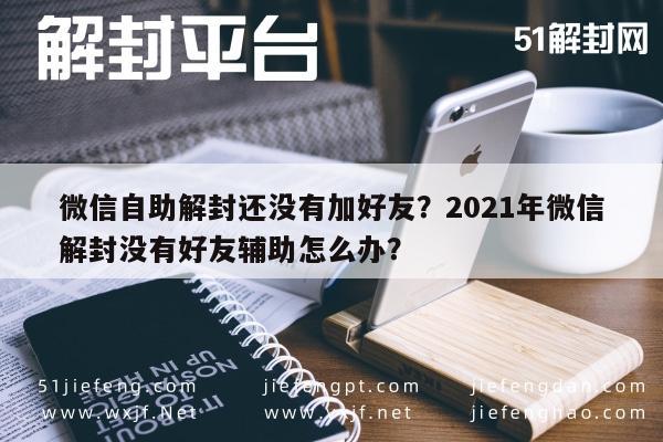 微信解封-微信自助解封还没有加好友？2021年微信解封没有好友辅助怎么办？(1)