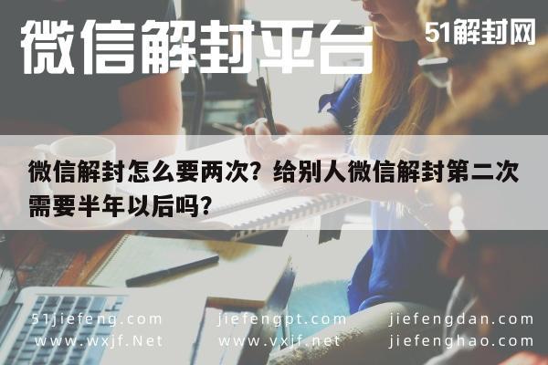 微信辅助-微信解封怎么要两次？给别人微信解封第二次需要半年以后吗？(1)