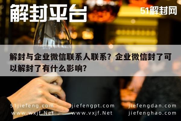 微信注册-解封与企业微信联系人联系？企业微信封了可以解封了有什么影响？(1)