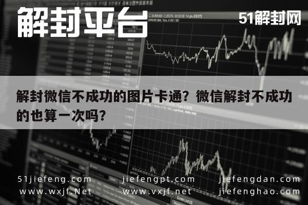 微信保号-解封微信不成功的图片卡通？微信解封不成功的也算一次吗？(1)