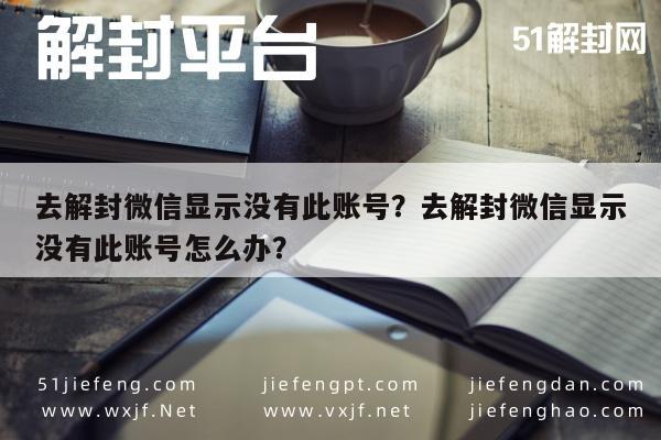 微信保号-去解封微信显示没有此账号？去解封微信显示没有此账号怎么办？(1)