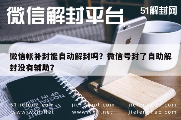 微信辅助-微信帐补封能自动解封吗？微信号封了自助解封没有辅助？(1)