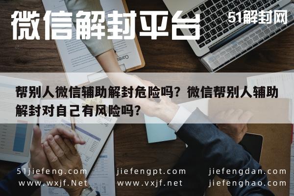 微信注册-帮别人微信辅助解封危险吗？微信帮别人辅助解封对自己有风险吗？(1)