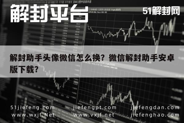 微信注册-解封助手头像微信怎么换？微信解封助手安卓版下载？(1)