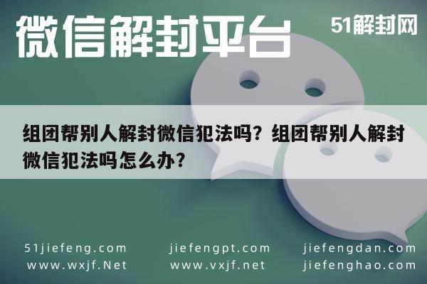 微信辅助-组团帮别人解封微信犯法吗？组团帮别人解封微信犯法吗怎么办？(1)