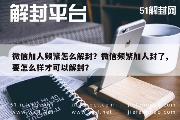 微信保号-微信加人频繁怎么解封？微信频繁加人封了,要怎么样才可以解封？(1)