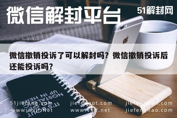 微信解封-微信撤销投诉了可以解封吗？微信撤销投诉后还能投诉吗？(1)