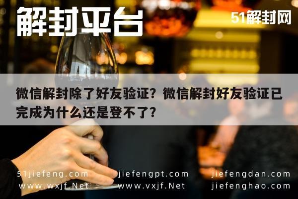 微信注册-微信解封除了好友验证？微信解封好友验证已完成为什么还是登不了？(1)