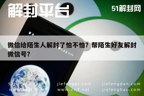 微信解封-微信给陌生人解封了怕不怕？帮陌生好友解封微信号？(1)