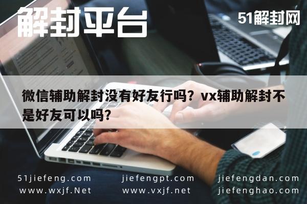 微信注册-微信辅助解封没有好友行吗？vx辅助解封不是好友可以吗？(1)