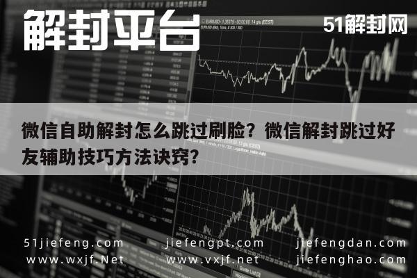 微信辅助-微信自助解封怎么跳过刷脸？微信解封跳过好友辅助技巧方法诀窍？(1)