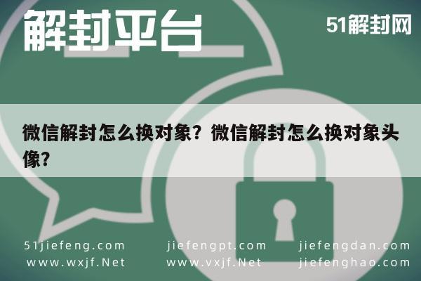 微信辅助-微信解封怎么换对象？微信解封怎么换对象头像？(1)