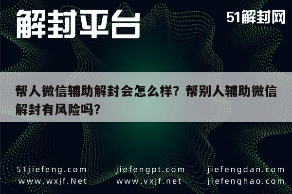 微信保号-帮人微信辅助解封会怎么样？帮别人辅助微信解封有风险吗？(1)