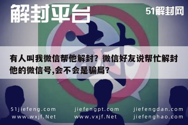 微信注册-有人叫我微信帮他解封？微信好友说帮忙解封他的微信号,会不会是骗局？(1)