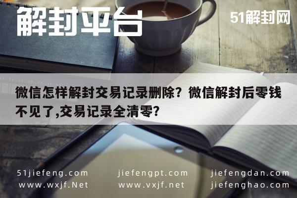 微信辅助-微信怎样解封交易记录删除？微信解封后零钱不见了,交易记录全清零？(1)