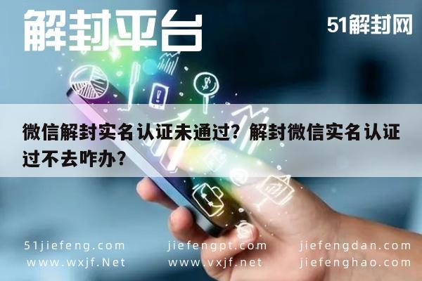 微信保号-微信解封实名认证未通过？解封微信实名认证过不去咋办？(1)