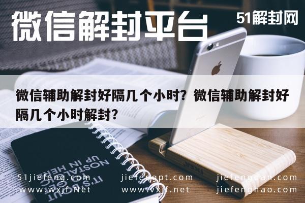 微信辅助-微信辅助解封好隔几个小时？微信辅助解封好隔几个小时解封？(1)