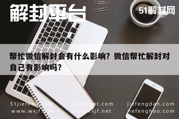 微信保号-帮忙微信解封会有什么影响？微信帮忙解封对自己有影响吗？(1)