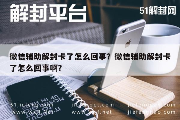 微信保号-微信辅助解封卡了怎么回事？微信辅助解封卡了怎么回事啊？(1)